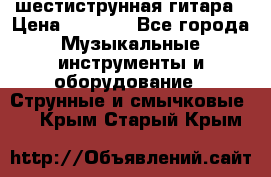 шестиструнная гитара › Цена ­ 4 000 - Все города Музыкальные инструменты и оборудование » Струнные и смычковые   . Крым,Старый Крым